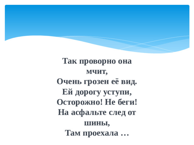 Так проворно она мчит, Очень грозен её вид. Ей дорогу уступи, Осторожно! Не беги! На асфальте след от шины, Там проехала …