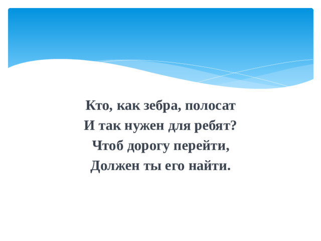 Кто, как зебра, полосат И так нужен для ребят? Чтоб дорогу перейти, Должен ты его найти.