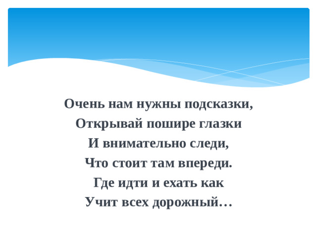 Очень нам нужны подсказки, Открывай пошире глазки И внимательно следи, Что стоит там впереди. Где идти и ехать как Учит всех дорожный…