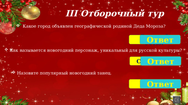 III Отборочный тур  Какое город объявлен географической родиной Деда Мороза? Ответ Великий Устюг Как называется новогодний персонаж, уникальный для русской культуры? Ответ Снегурочка Назовите популярный новогодний танец. Хоровод Ответ