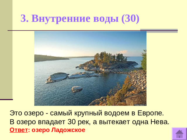 3. Внутренние воды (30)   Это озеро - самый крупный водоем в Европе. В озеро впадает 30 рек, а вытекает одна Нева. Ответ : озеро Ладожское