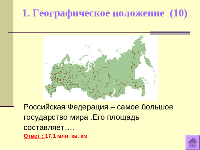 1. Географическое положение (10)   Российская Федерация – самое большое государство мира .Его площадь составляет…. Ответ : 17,1 млн. кв. км