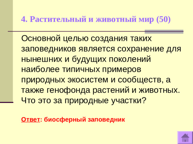 4. Растительный и животный мир (50)   Основной целью создания таких заповедников является сохранение для нынешних и будущих поколений наиболее типичных примеров природных экосистем и сообществ, а также генофонда растений и животных. Что это за природные участки?  Ответ : биосферный заповедник