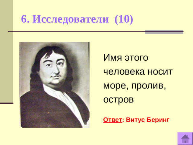 6. Исследователи (10)   Имя этого человека носит море, пролив, остров  Ответ : Витус Беринг