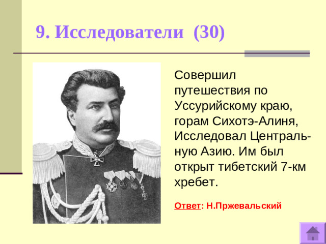 9. Исследователи (30)   Совершил путешествия по Уссурийскому краю, горам Сихотэ-Алиня, Исследовал Централь- ную Азию. Им был открыт тибетский 7-км хребет.  Ответ : Н.Пржевальский