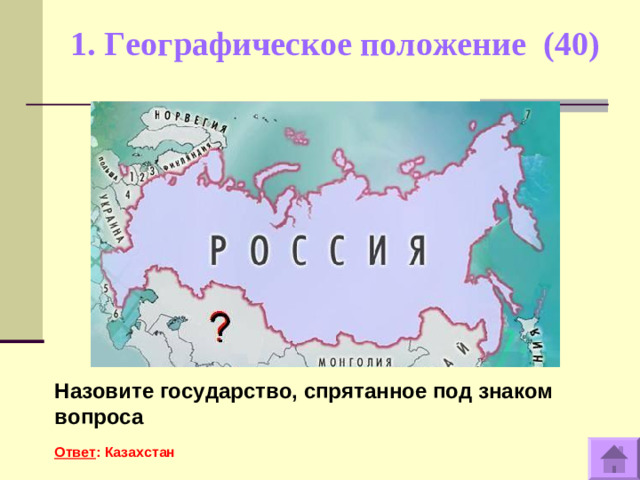 1. Географическое положение (40)   Назовите государство, спрятанное под знаком вопроса  Ответ : Казахстан