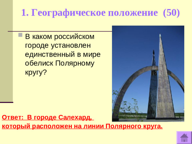 1. Географическое положение (50)   В каком российском городе установлен единственный в мире обелиск Полярному кругу?   Ответ: В городе Салехард, который расположен на линии Полярного круга.