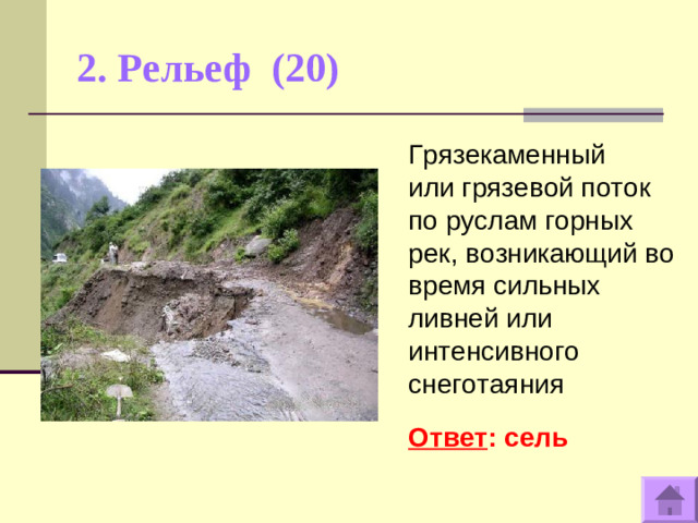 2. Рельеф (20)   Грязекаменный или грязевой поток по руслам горных рек, возникающий во время сильных ливней или интенсивного снеготаяния  Ответ : сель