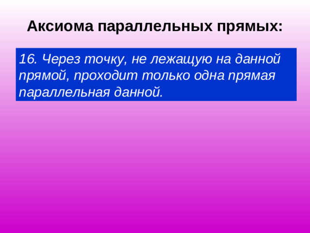 Аксиома параллельных прямых: 16. Через точку, не лежащую на данной прямой, проходит только одна прямая параллельная данной.