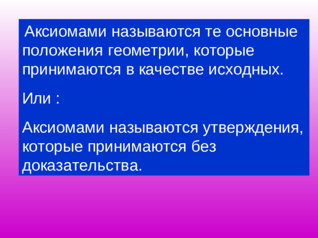 Аксиомами называются те основные положения геометрии, которые принимаются в качестве исходных. Или : Аксиомами называются утверждения, которые принимаются без доказательства.