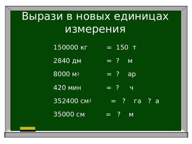 Вырази в новых единицах измерения 150000 кг = 150 т 2840 дм = ? м 8000 м 2 = ? ар 420 мин = ? ч 352400 см 2     = ? га ? а 35000 см = ? м