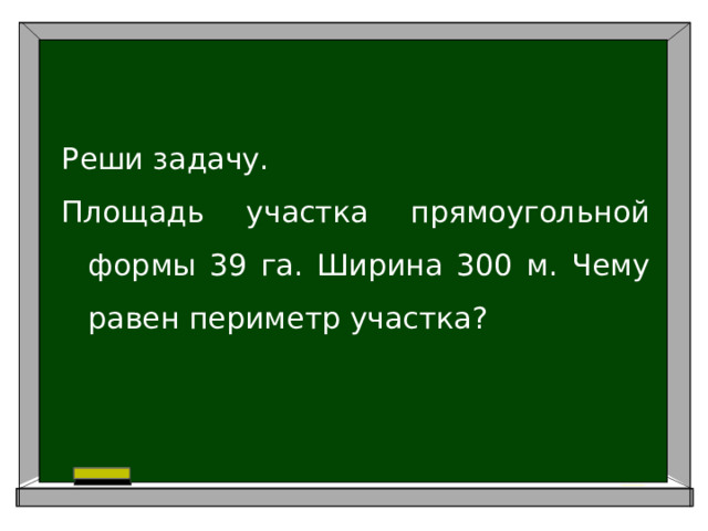 Реши задачу. Площадь участка прямоугольной формы 39 га. Ширина 300 м. Чему равен периметр участка?