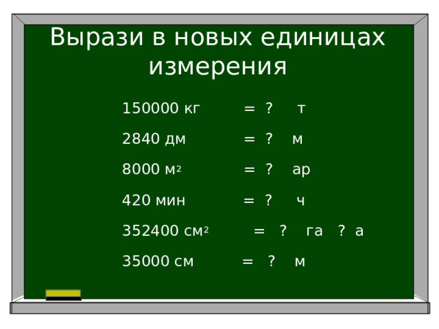 Вырази в новых единицах измерения 150000 кг = ? т 2840 дм = ? м 8000 м 2 = ? ар 420 мин = ? ч 352400 см 2     = ? га ? а 35000 см = ? м