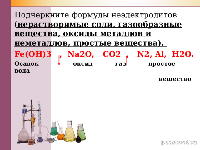 Подчеркните формулы неэлектролитов ( нерастворимые соли, газообразные вещества, оксиды металлов и неметаллов, простые вещества). Fe(OH)3 , Na2O,  CO2 ,  N2, Al,  H2O. Осадок оксид газ простое вода  вещество