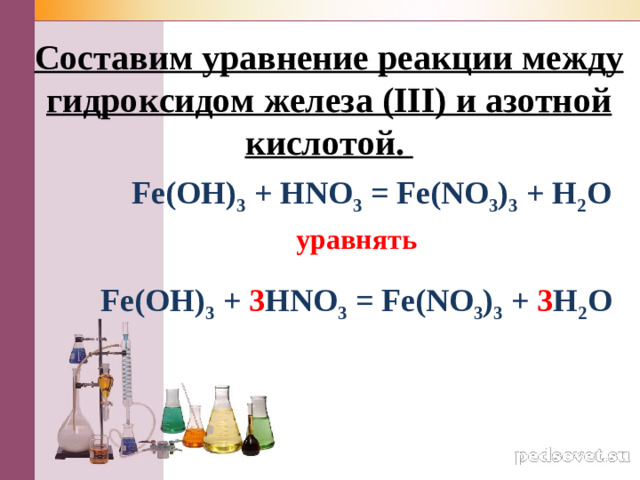 Со­ста­вим урав­не­ние ре­ак­ции между гид­рок­си­дом же­ле­за (III) и азот­ной кис­ло­той.   Fe(OH) 3 + HNO 3 = Fe(NO 3 ) 3 + H 2 O уравнять Fe(OH) 3 + 3 HNO 3 = Fe(NO 3 ) 3 + 3 H 2 O