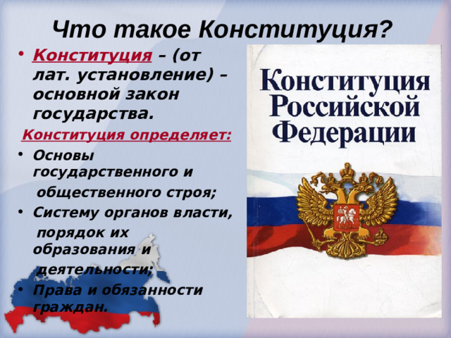 Что такое Конституция? Конституция  – (от лат. установление) – основной закон государства.  Конституция определяет: Основы государственного и  общественного строя; Систему органов власти,  порядок их образования и  деятельности;