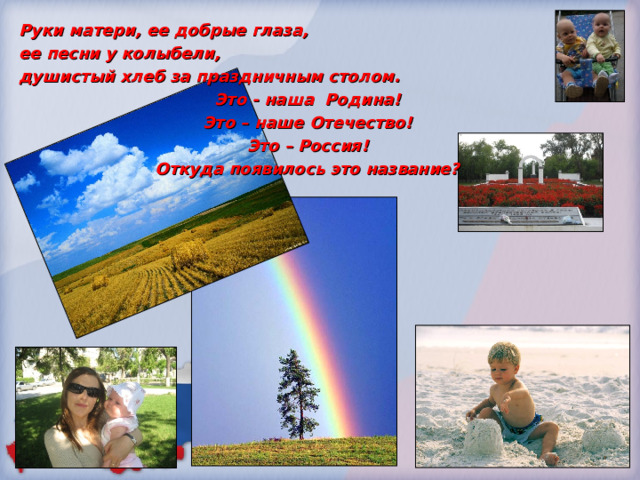Руки матери, ее добрые глаза, ее песни у колыбели, душистый хлеб за праздничным столом. Это - наша Родина! Это – наше Отечество! Это – Россия! Откуда появилось это название?