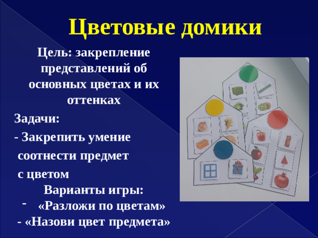 Цветовые домики Цель: закрепление представлений об основных цветах и их оттенках Задачи: - Закрепить умение  соотнести предмет  с цветом Варианты игры: «Разложи по цветам» - «Назови цвет предмета»
