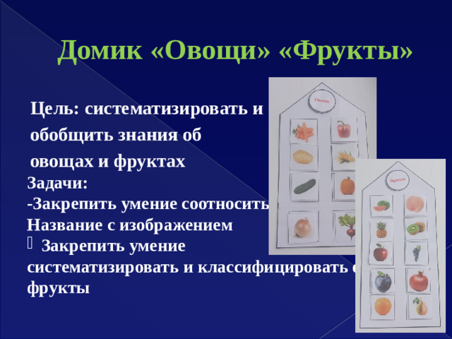 Домик «Овощи» «Фрукты» Цель: систематизировать и обобщить знания об овощах и фруктах Задачи: -Закрепить умение соотносить Название с изображением Закрепить умение систематизировать и классифицировать овощи и фрукты
