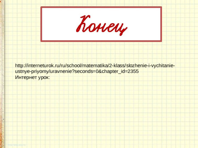 http://interneturok.ru/ru/school/matematika/2-klass/slozhenie-i-vychitanie-ustnye-priyomy/uravnenie?seconds=0&chapter_id=2355 Интернет урок:
