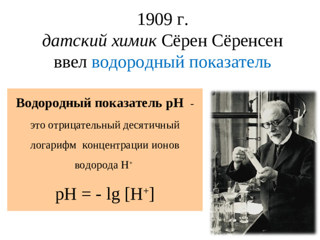 1909 г. датский химик Сёрен Сёренсен ввел водородный показатель Водородный показатель рН  - это отрицательный десятичный логарифм концентрации ионов водорода Н +  рН = - lg [Н + ]