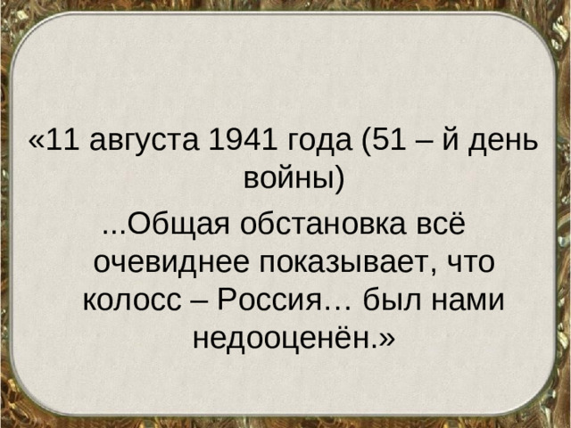 «11 августа 1941 года (51 – й день войны) ...Общая обстановка всё очевиднее показывает, что колосс – Россия… был нами недооценён.»