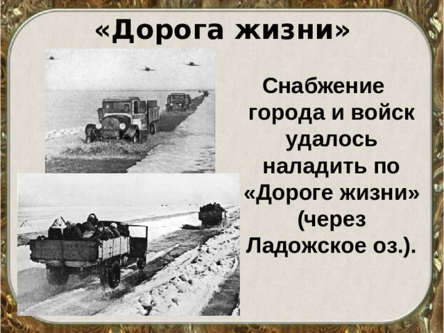 «Дорога жизни» Снабжение города и войск удалось наладить по «Дороге жизни» (через Ладожское оз.).