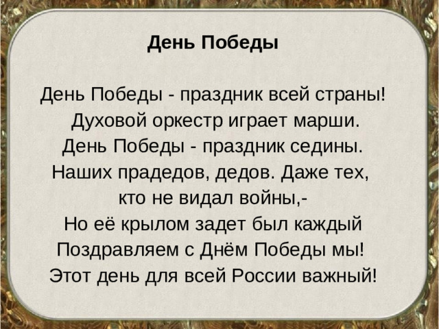 День Победы День Победы - праздник всей страны!  Духовой оркестр играет марши.  День Победы - праздник седины. Наших прадедов, дедов. Даже тех, кто не видал войны,- Но её крылом задет был каждый Поздравляем с Днём Победы мы! Этот день для всей России важный!