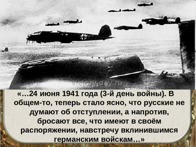 «…24 июня 1941 года (3-й день войны). В общем-то, теперь стало ясно, что русские не думают об отступлении, а напротив, бросают все, что имеют в своём распоряжении, навстречу вклинившимся германским войскам…»