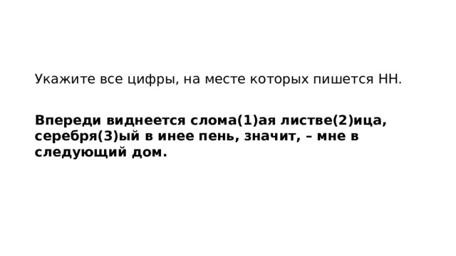 Укажите все цифры, на месте которых пишется НН.   Впереди виднеется слома(1)ая листве(2)ица, серебря(3)ый в инее пень, значит, – мне в следующий дом.