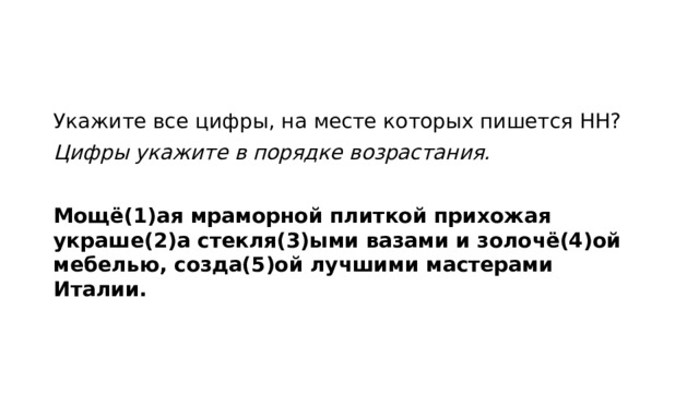 Укажите все цифры, на месте которых пишется НН? Цифры укажите в порядке возрастания.   Мощё(1)ая мраморной плиткой прихожая украше(2)а стекля(3)ыми вазами и золочё(4)ой мебелью, созда(5)ой лучшими мастерами Италии.