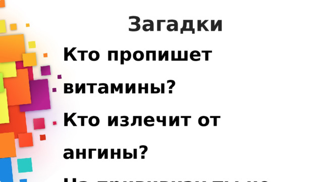 Загадки Кто пропишет витамины? Кто излечит от ангины? На прививках ты не плачь — Как лечиться, знает...