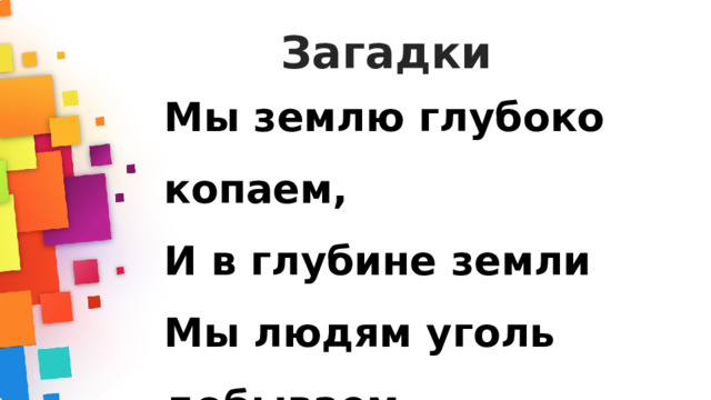 Загадки Мы землю глубоко копаем,  И в глубине земли  Мы людям уголь добываем,  Чтоб дом топить могли