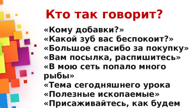 Кто так говорит? «Кому добавки?» «Какой зуб вас беспокоит?» «Большое спасибо за покупку» «Вам посылка, распишитесь» «В мою сеть попало много рыбы» «Тема сегодняшнего урока «Полезные ископаемые» «Присаживайтесь, как будем стричься?»