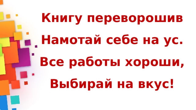 Книгу переворошив   Намотай себе на ус.   Все работы хороши,   Выбирай на вкус! 