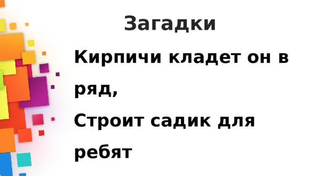 Загадки Кирпичи кладет он в ряд, Строит садик для ребят Не шахтер и не водитель, Дом нам выстроит...