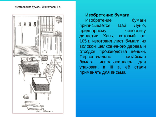 Изобретение бумаги Изобретение бумаги приписывается Цай Луню, придворному чиновнику династии Хань, который ок. 105 г. изготовил лист бумаги из волокон шелковичного дерева и отходов производства пеньки. Первоначально китайская бумага использовалась для упаковки, в III в. её стали применять для письма .