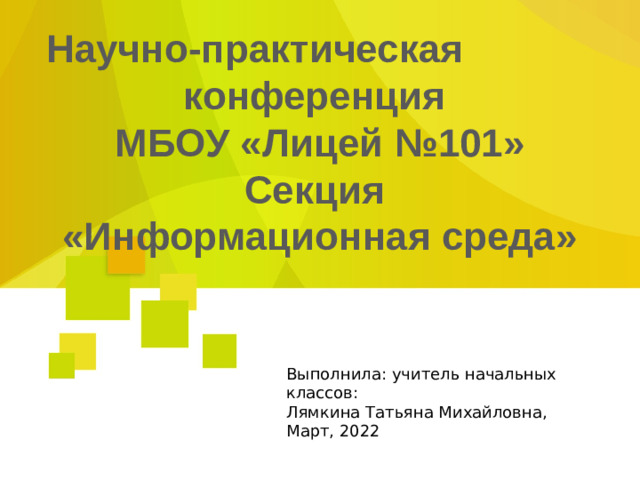 Научно-практическая конференция МБОУ «Лицей №101» Секция «Информационная среда» Выполнила: учитель начальных классов: Лямкина Татьяна Михайловна, Март, 2022