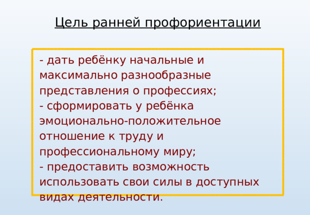 Цель ранней профориентации - дать ребёнку начальные и максимально разнообразные представления о профессиях; - сформировать у ребёнка эмоционально-положительное отношение к труду и профессиональному миру; - предоставить возможность использовать свои силы в доступных видах деятельности.