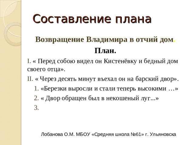 Составление плана Возвращение Владимира в отчий дом . План. I.  « Перед собою видел он Кистенёвку и бедный дом своего отца». II.  « Через десять минут въехал он на барский двор».  1.  «Березки выросли и стали теперь высокими …»  2.   3.  Лобанова О.М. МБОУ «Средняя школа №61» г. Ульяновска