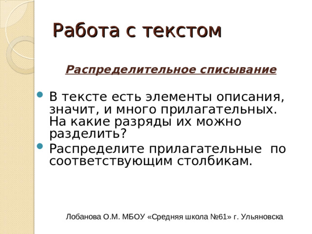 Работа с текстом Назовите непонятные слова О чём говориться в тексте? Как его можно озаглавить? Что чувствует Владимир, возвратившись домой после двенадцатилетнего отсутствия? Подтвердите текстом. Какие изменения произошли на барском дворе за время его учёбы? Как встретили Владимира дворня? Кем герою приходится Егоровна? Вспомните типы текстов. К какому типу можно отнести данный текст? Лобанова О.М. МБОУ «Средняя школа №61» г. Ульяновска