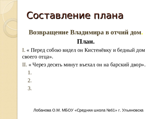 Составление плана Возвращение Владимира в отчий дом . План. I.  « Перед собою видел он Кистенёвку и бедный дом своего отца». II.   1.   2.   3.  Лобанова О.М. МБОУ «Средняя школа №61» г. Ульяновска