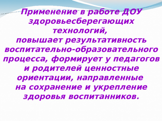 Применение в работе ДОУ здоровьесберегающих технологий,  повышает результативность воспитательно-образовательного процесса, формирует у педагогов и родителей ценностные ориентации, направленные  на сохранение и укрепление здоровья воспитанников.