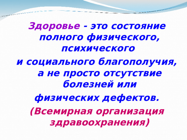 Здоровье - это состояние полного физического, психического и социального благополучия, а не просто отсутствие болезней или  физических дефектов.  (Всемирная организация здравоохранения)