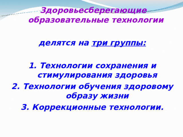 Здоровьесберегающие образовательные технологии   делятся на три группы:  1. Технологии сохранения и стимулирования здоровья 2. Технологии обучения здоровому образу жизни 3. Коррекционные технологии.