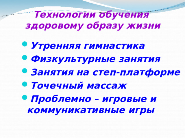 Технологии обучения  здоровому образу жизни   Утренняя гимнастика Физкультурные занятия Занятия на степ-платформе Точечный массаж Проблемно – игровые и коммуникативные игры