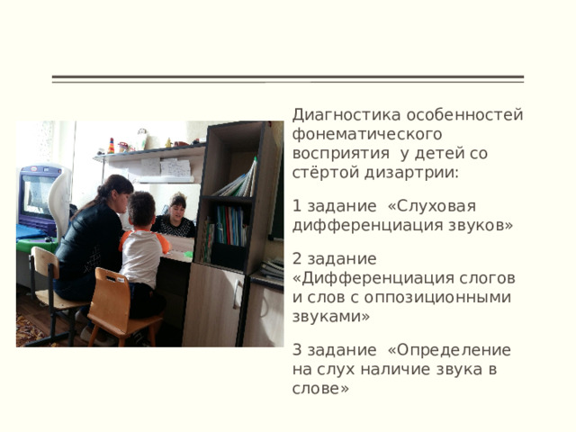 Диагностика особенностей фонематического восприятия у детей со стёртой дизартрии: 1 задание «Слуховая дифференциация звуков» 2 задание «Дифференциация слогов и слов с оппозиционными звуками» 3 задание «Определение на слух наличие звука в слове»