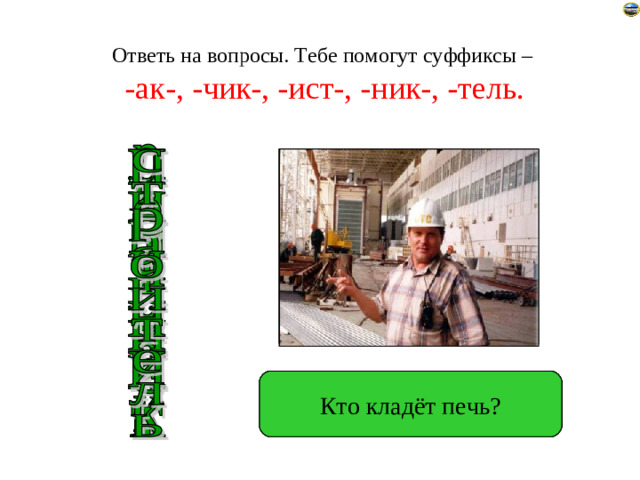 Ответь на вопросы. Тебе помогут суффиксы – -ак-, -чик-, -ист-, -ник-, -тель. Кто кладёт печь? Кто играет на фортепиано? Кто строит? Кто водит самолёт? Кто ловит рыбу?