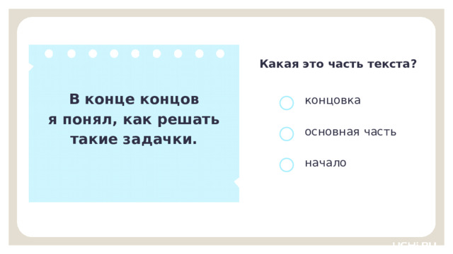 Какая это часть текста? В конце концов я понял, как решать такие задачки. концовка основная часть начало Открытие нового знания  — Определите часть текста и докажите свой выбор. (Концовка, так как в ней подводится итог, завершается текст. Нам подсказывают слова «В конце концов…».) 9