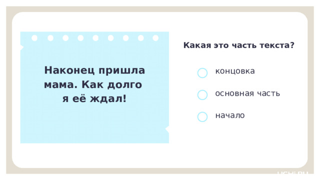 Какая это часть текста? Наконец пришла мама. Как долго я её ждал! концовка основная часть начало Открытие нового знания  — Определите часть текста и докажите свой выбор. (Концовка, так как в ней подводится итог, завершается текст. Нам подсказывают слова «Наконец…».) 9